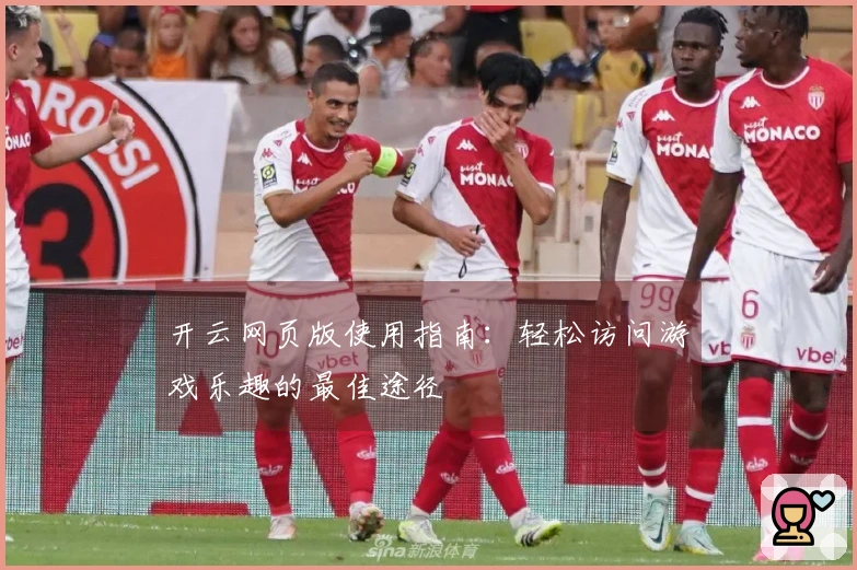 开云网页版使用指南：轻松访问游戏乐趣的最佳途径