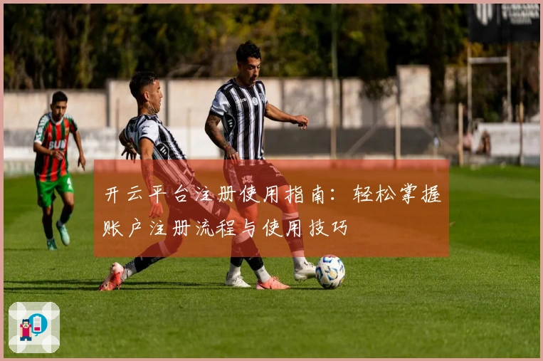 开云平台注册使用指南：轻松掌握账户注册流程与使用技巧