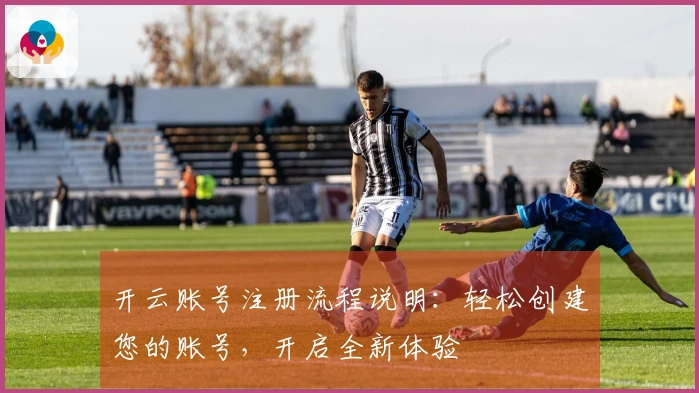 开云账号注册流程说明：轻松创建您的账号，开启全新体验