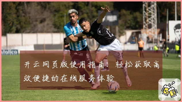 开云网页版使用指南：轻松获取高效便捷的在线服务体验