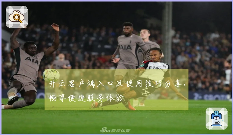 开云客户端入口及使用技巧分享,畅享便捷服务体验