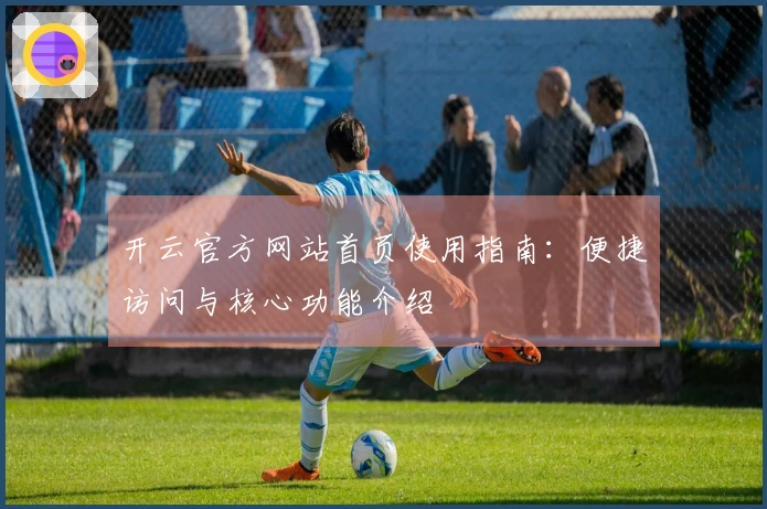 开云官方网站首页使用指南:便捷访问与核心功能介绍
