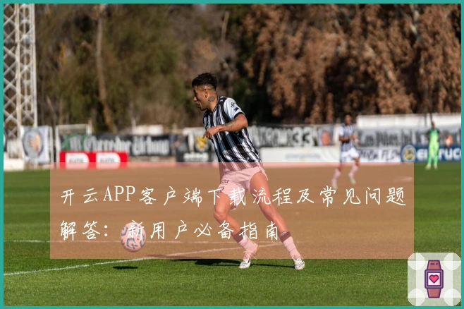 开云APP客户端下载流程及常见问题解答：新用户必备指南
