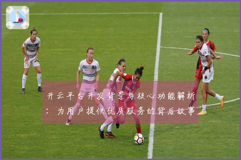开云平台开发背景与核心功能解析：为用户提供优质服务的背后故事
