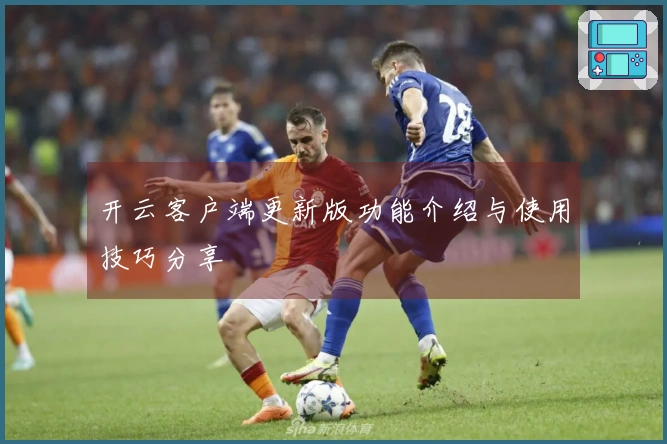 开云客户端更新版功能介绍与使用技巧分享