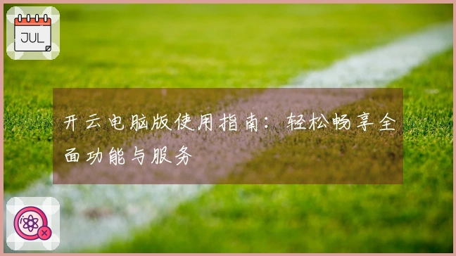 开云电脑版使用指南：轻松畅享全面功能与服务