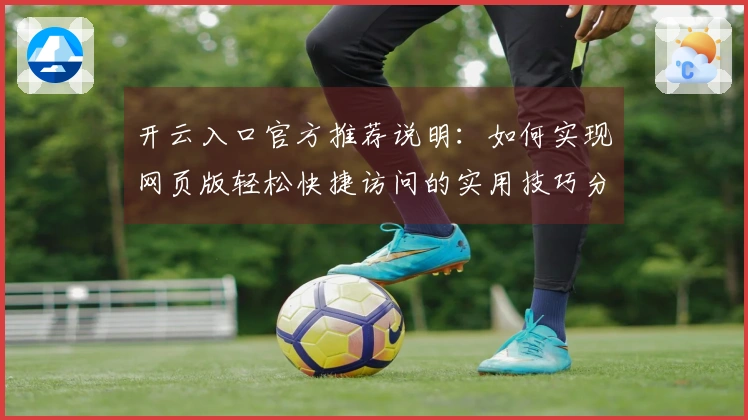 开云入口官方推荐说明：如何实现网页版轻松快捷访问的实用技巧分享