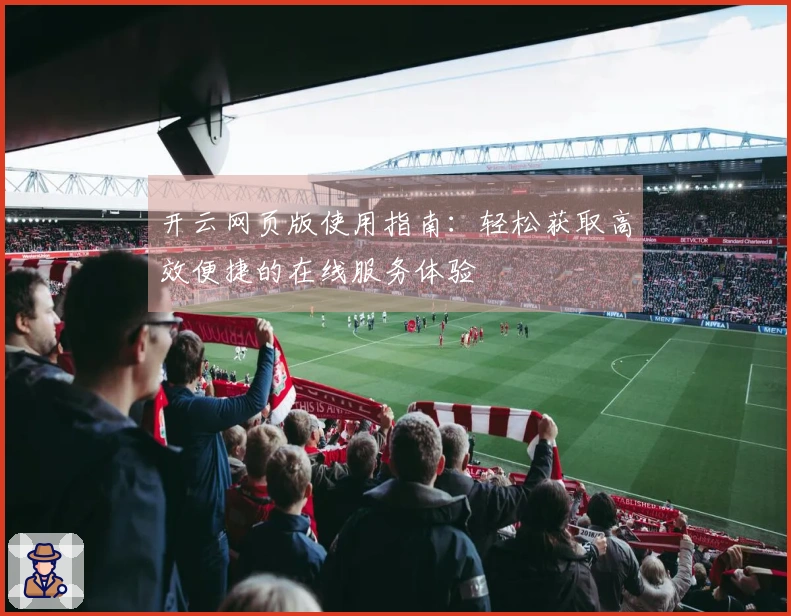 开云网页版使用指南：轻松获取高效便捷的在线服务体验