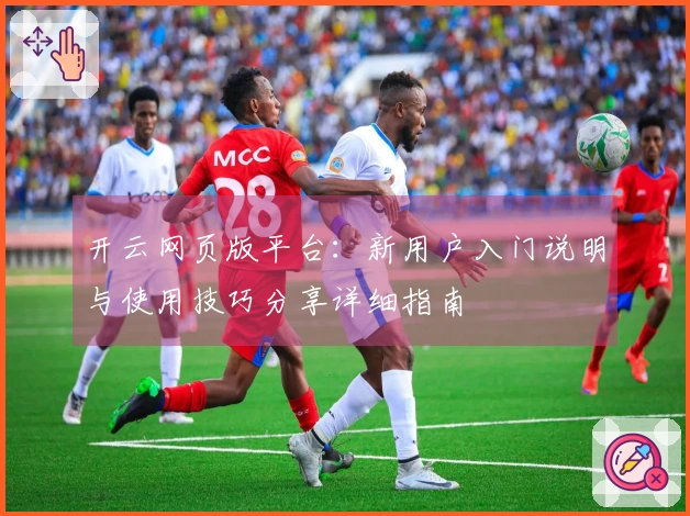 开云网页版平台:新用户入门说明与使用技巧分享详细指南
