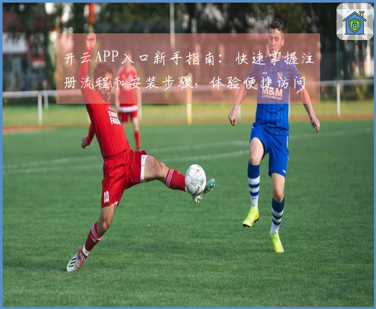 开云APP入口新手指南：快速掌握注册流程和安装步骤，体验便捷访问方式