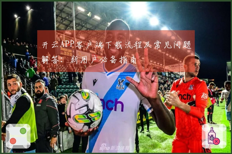 开云APP客户端下载流程及常见问题解答：新用户必备指南