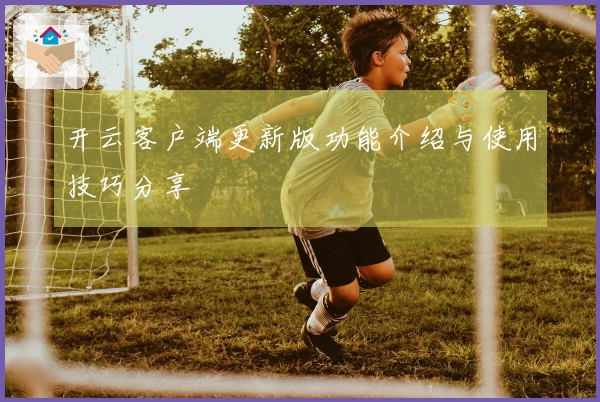 开云客户端更新版功能介绍与使用技巧分享