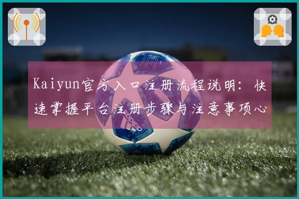 Kaiyun官方入口注册流程说明：快速掌握平台注册步骤与注意事项心得分享