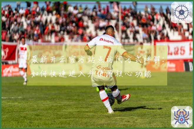 最新开云官方站点访问方式详解：如何快速进入并使用核心功能