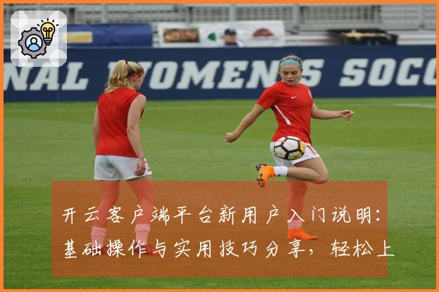 开云客户端平台新用户入门说明：基础操作与实用技巧分享，轻松上手极速体验！