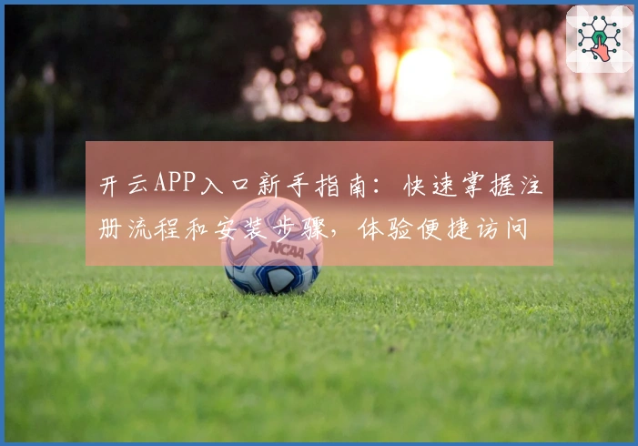 开云APP入口新手指南：快速掌握注册流程和安装步骤，体验便捷访问方式