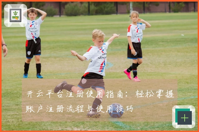 开云平台注册使用指南：轻松掌握账户注册流程与使用技巧