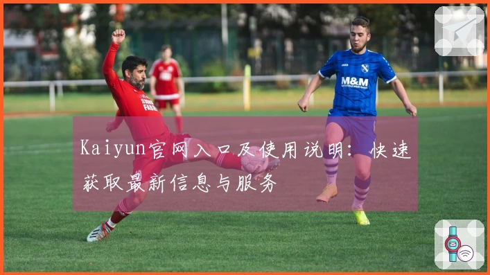 Kaiyun官网入口及使用说明：快速获取最新信息与服务
