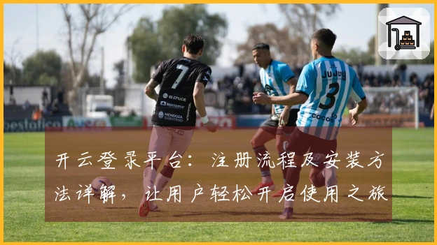 开云登录平台：注册流程及安装方法详解，让用户轻松开启使用之旅