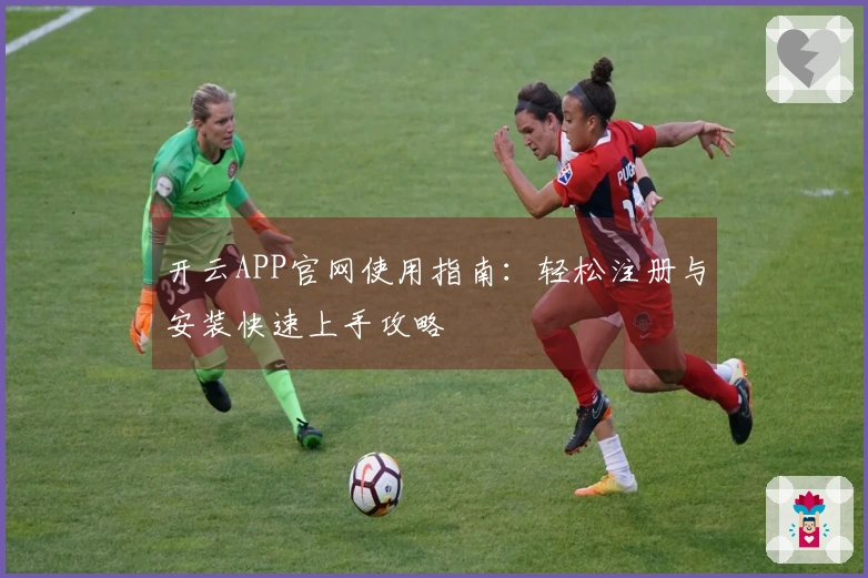 开云APP官网使用指南：轻松注册与安装快速上手攻略