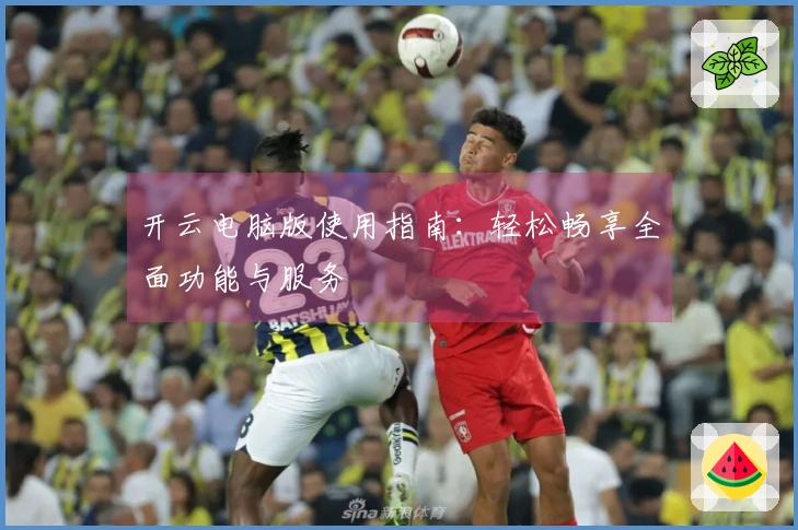开云电脑版使用指南:轻松畅享全面功能与服务